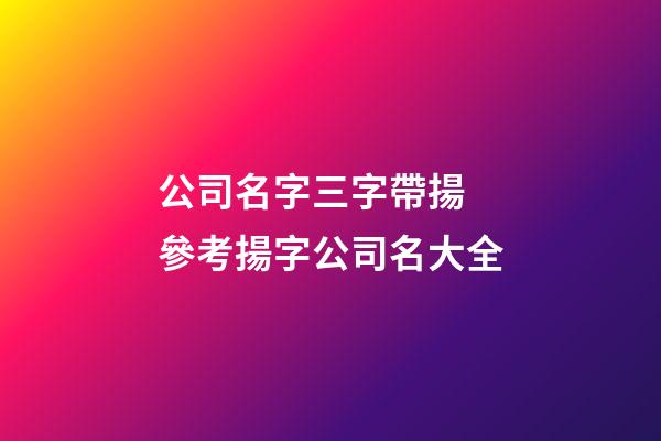 公司名字三字帶揚 參考揚字公司名大全-第1張-公司起名-玄機派